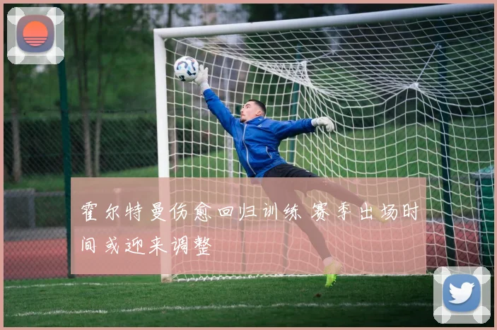 霍尔特曼伤愈回归训练 赛季出场时间或迎来调整