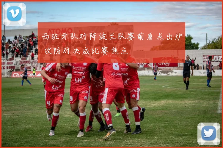 西班牙队对阵波兰队赛前看点出炉 攻防对决成比赛焦点