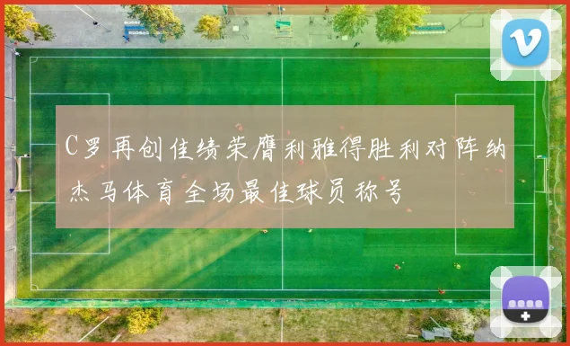 C罗再创佳绩荣膺利雅得胜利对阵纳杰马体育全场最佳球员称号