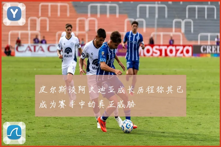 皮尔斯谈阿夫迪亚成长历程称其已成为赛季中的真正威胁
