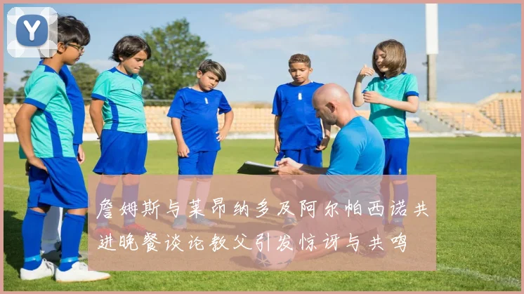 詹姆斯与莱昂纳多及阿尔帕西诺共进晚餐谈论教父引发惊讶与共鸣