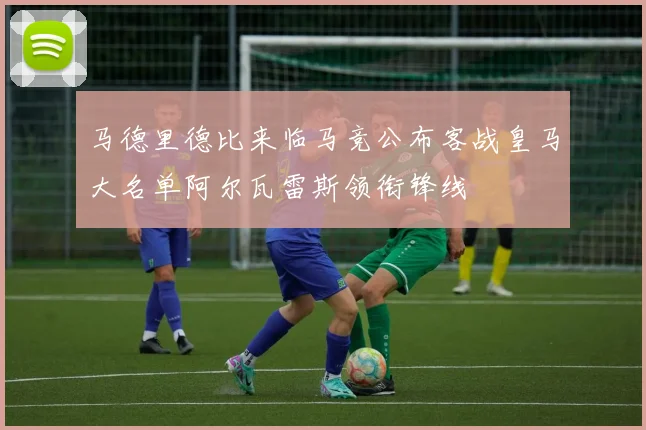 马德里德比来临马竞公布客战皇马大名单阿尔瓦雷斯领衔锋线
