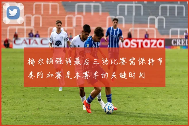 梅尔顿强调最后三场比赛需保持节奏附加赛是本赛季的关键时刻