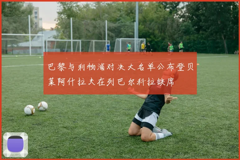 巴黎与利物浦对决大名单公布登贝莱阿什拉夫在列巴尔科拉缺席