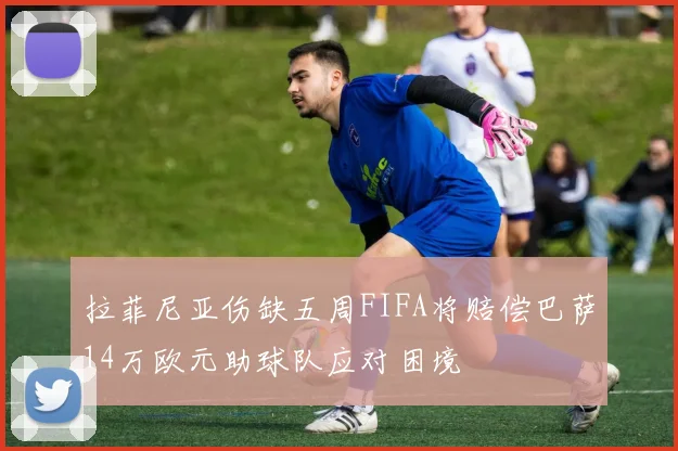 拉菲尼亚伤缺五周FIFA将赔偿巴萨14万欧元助球队应对困境
