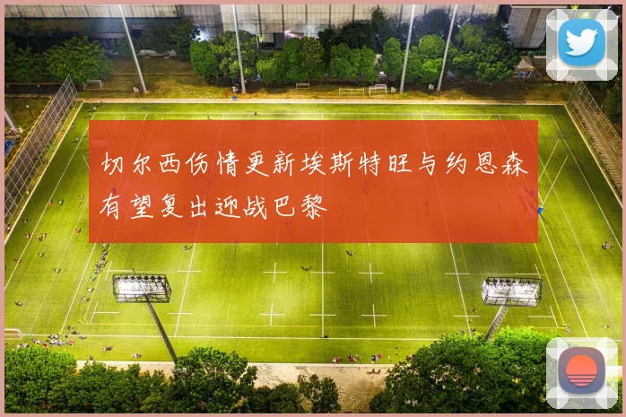 切尔西伤情更新埃斯特旺与约恩森有望复出迎战巴黎