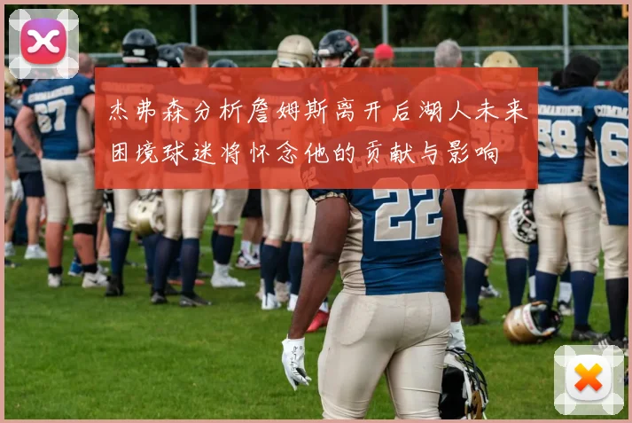 杰弗森分析詹姆斯离开后湖人未来困境球迷将怀念他的贡献与影响