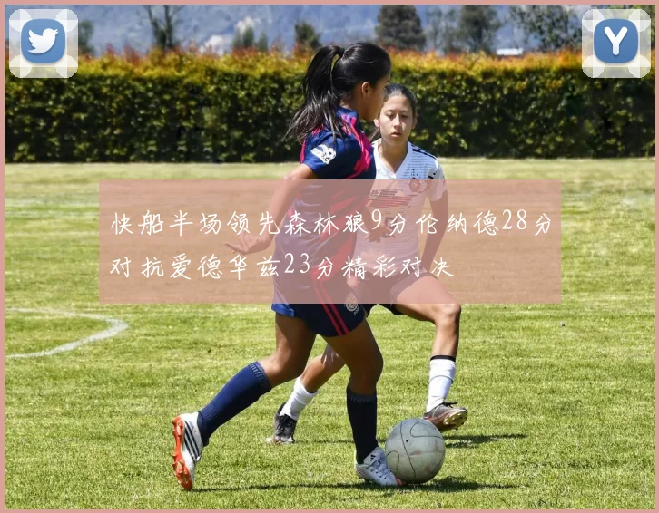 快船半场领先森林狼9分伦纳德28分对抗爱德华兹23分精彩对决